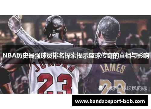 NBA历史最强球员排名探索揭示篮球传奇的真相与影响