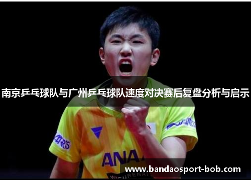南京乒乓球队与广州乒乓球队速度对决赛后复盘分析与启示