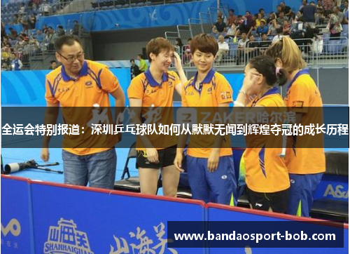 全运会特别报道：深圳乒乓球队如何从默默无闻到辉煌夺冠的成长历程