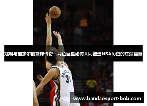 姚明与加索尔的篮球传奇：两位巨星如何共同塑造NBA历史的辉煌篇章