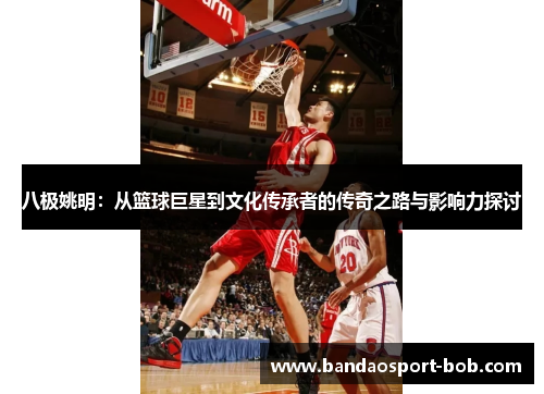 八极姚明：从篮球巨星到文化传承者的传奇之路与影响力探讨
