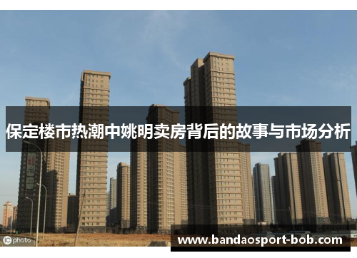 保定楼市热潮中姚明卖房背后的故事与市场分析