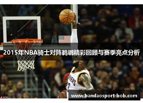 2015年NBA骑士对阵鹈鹕精彩回顾与赛季亮点分析