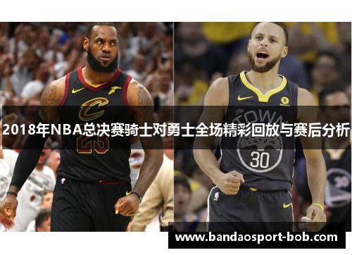 2018年NBA总决赛骑士对勇士全场精彩回放与赛后分析