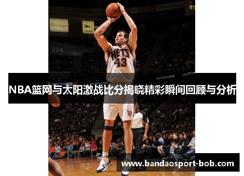 NBA篮网与太阳激战比分揭晓精彩瞬间回顾与分析
