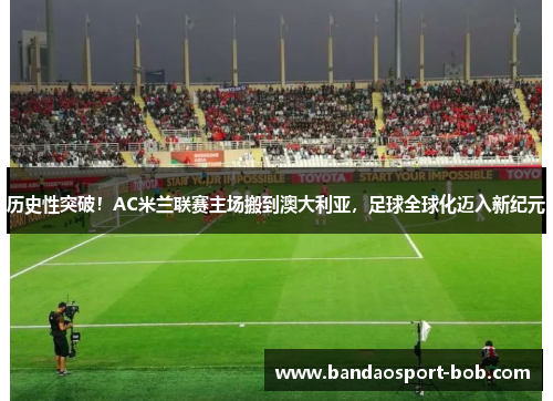 历史性突破！AC米兰联赛主场搬到澳大利亚，足球全球化迈入新纪元