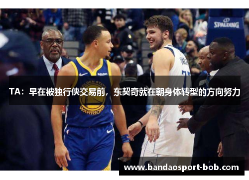 TA：早在被独行侠交易前，东契奇就在朝身体转型的方向努力