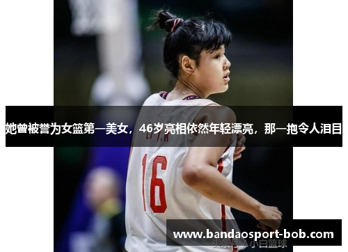 她曾被誉为女篮第一美女，46岁亮相依然年轻漂亮，那一抱令人泪目