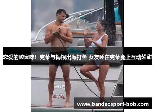恋爱的酸臭味！克莱与梅根出海打鱼 女友睡在克莱腿上互动超甜