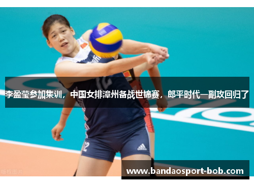 李盈莹参加集训，中国女排漳州备战世锦赛，郎平时代一副攻回归了