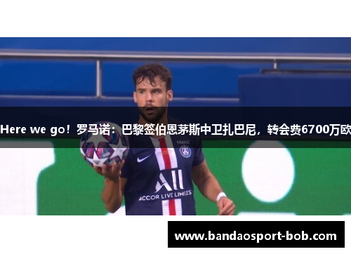 Here we go！罗马诺：巴黎签伯恩茅斯中卫扎巴尼，转会费6700万欧