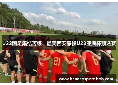 U22国足集结苦练：最美西安静候U23亚洲杯预选赛